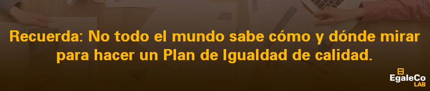 Recuerda: No todo el mundo sabe cómo y dónde mirar para hacer un Plan de Igualdad de calidad. 